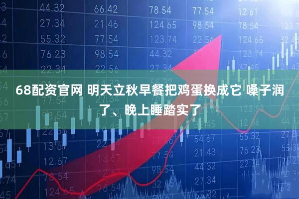 68配资官网 明天立秋早餐把鸡蛋换成它 嗓子润了、晚上睡踏实了